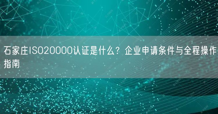 石家庄ISO20000认证是什么,企业申请条件与全程操作指南