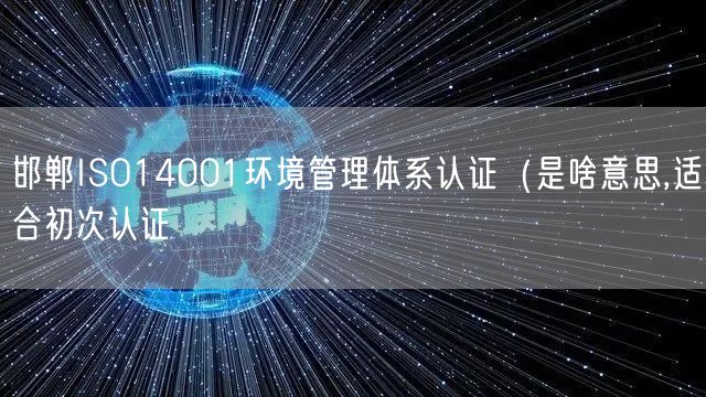 邯郸ISO14001环境管理体系认证（是啥意思,适合初次认证