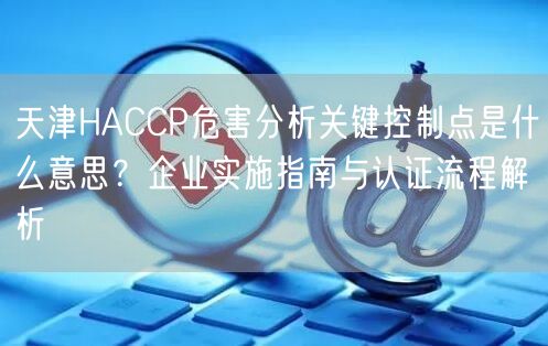 天津HACCP危害分析关键控制点是什么意思,企业实施指南与认证流程