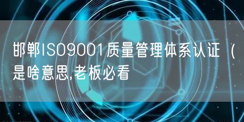 邯郸ISO9001质量管理体系认证（是啥意思,老板必看