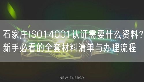 石家庄ISO14001认证需要什么资料,新手必看的全套材料清单与办理流程