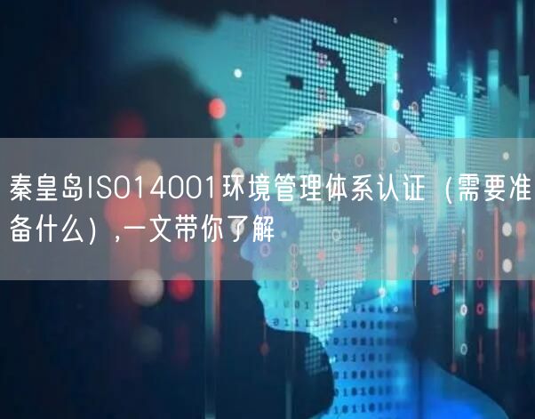 秦皇岛ISO14001环境管理体系认证（需要准备什么）,一文带你了解