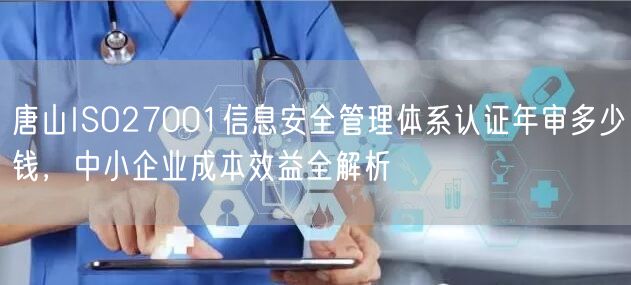 唐山ISO27001信息安全管理体系认证年审多少钱，中小企业成本效益全