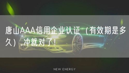 唐山AAA信用企业认证（有效期是多久）,冲就对了！