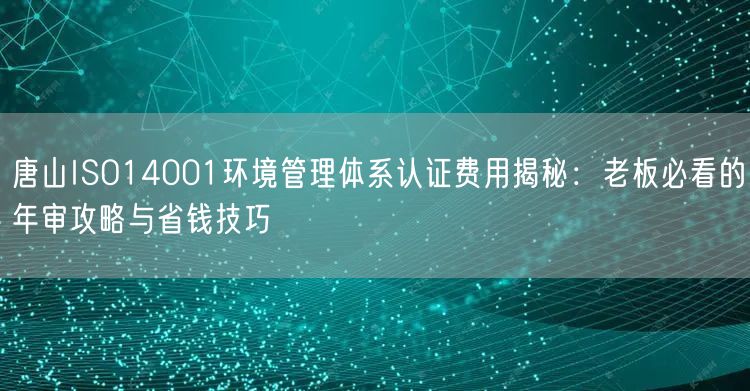 唐山ISO14001环境管理体系认证费用,老板必看的年审攻略与省钱技巧