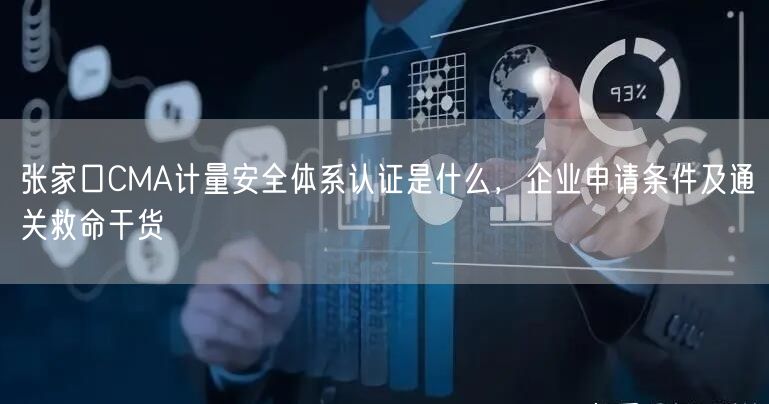 张家口CMA计量安全体系认证是什么，企业申请条件及通关救命干货
