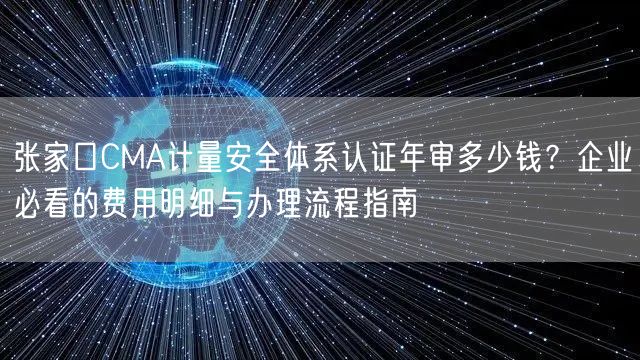 张家口CMA计量安全体系认证年审多少钱,企业必看的费用明细与办理流程指南