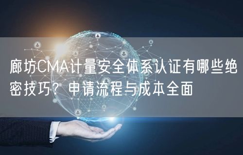 廊坊CMA计量安全体系认证有哪些绝密技巧,申请流程与成本全面