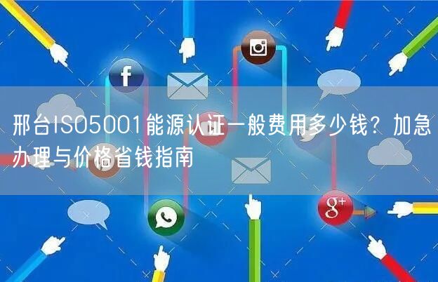 邢台ISO5001能源认证一般费用多少钱,加急办理与价格省钱指南