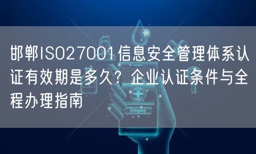 邯郸ISO27001信息安全管理体系认证有效期是多久,企业认证条件与全程办理指南