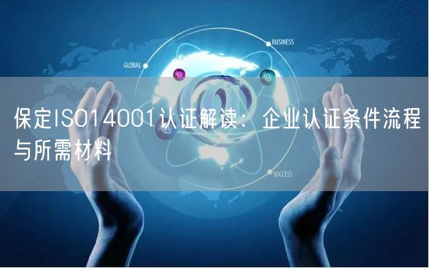 保定ISO14001认证解读,企业认证条件流程与所需材料