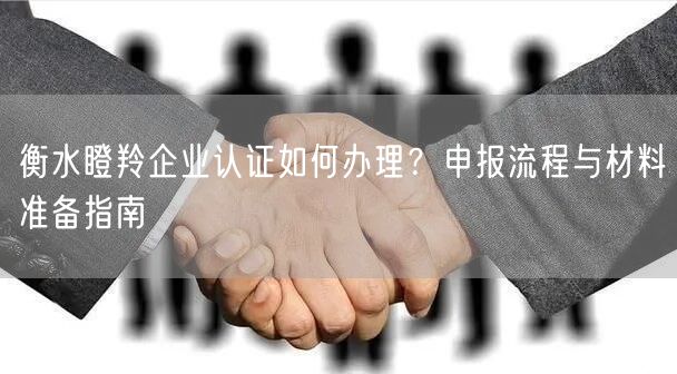 衡水瞪羚企业认证如何办理,申报流程与材料准备指南