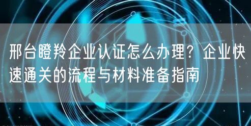 邢台瞪羚企业认证怎么办理,企业快速通关的流程与材料准备指南