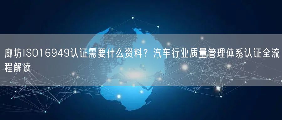 廊坊ISO16949认证需要什么资料,汽车行业质量管理体系认证全流程解读