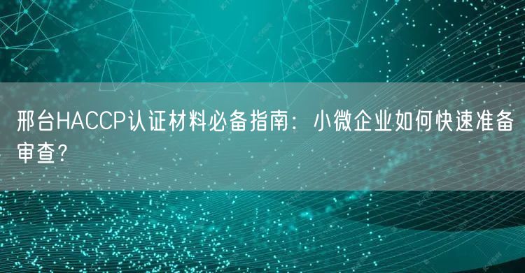 邢台HACCP认证材料必备指南,小微企业如何快速准备审查,