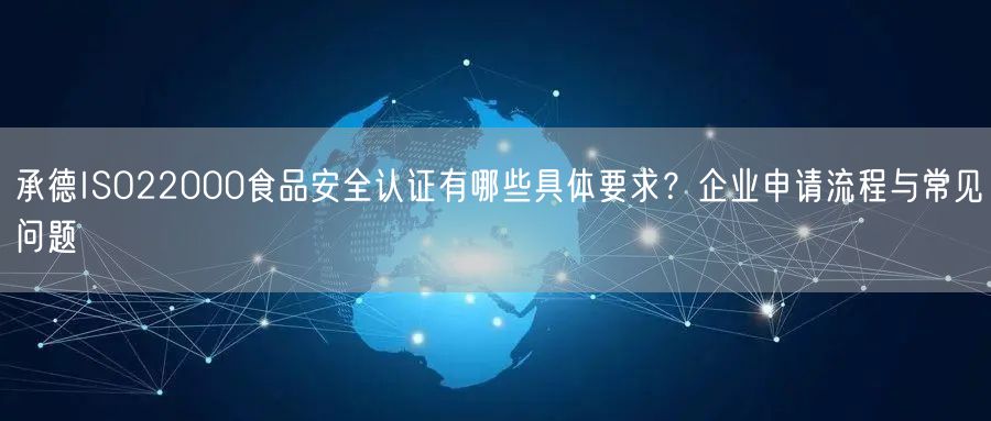 承德ISO22000食品安全认证有哪些具体要求,企业申请流程与常见问题