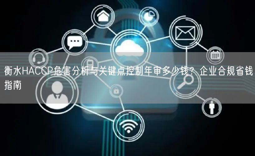 衡水HACCP危害分析与关键点控制年审多少钱,企业合规省钱指南