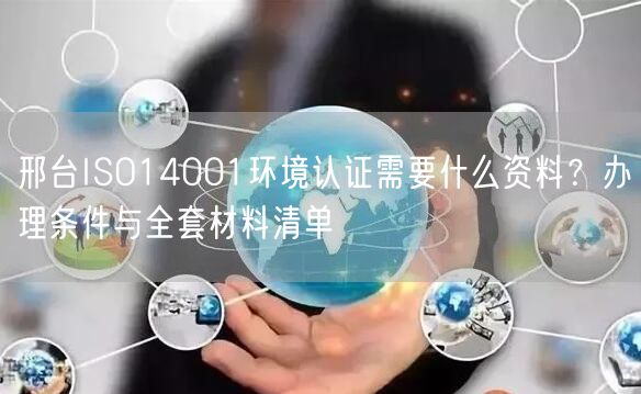 邢台ISO14001环境认证需要什么资料,办理条件与全套材料清单