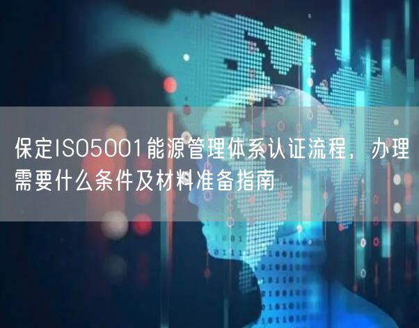 保定ISO5001能源管理体系认证流程，办理需要什么条件及材料准备指南