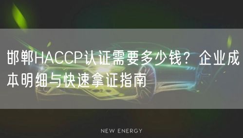 邯郸HACCP认证需要多少钱,企业成本明细与快速拿证指南