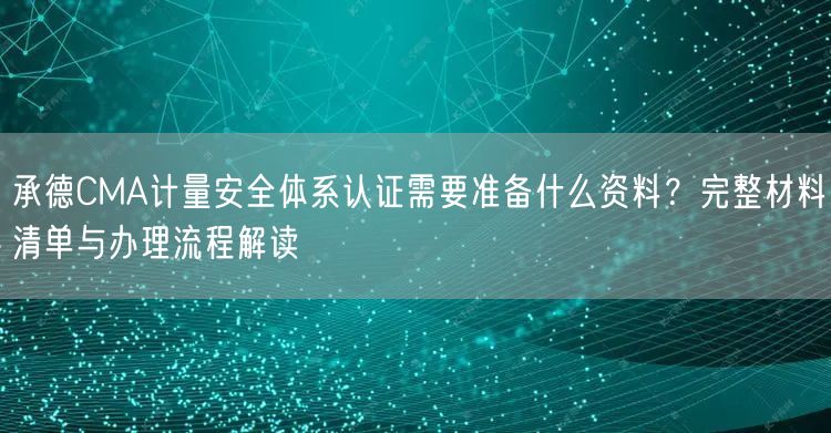 承德CMA计量安全体系认证需要准备什么资料,完整材料清单与办理流程解读