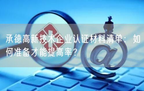 承德高新技术企业认证材料清单,如何准备才能提高率,