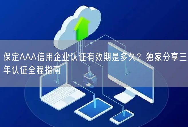 保定AAA信用企业认证有效期是多久,独家分享三年认证全程指南