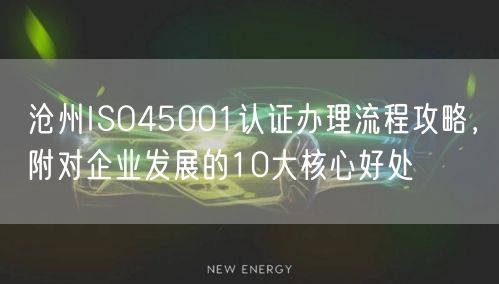沧州ISO45001认证办理流程攻略，附对企业发展的10大核心好处