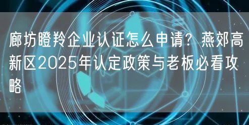 廊坊瞪羚企业认证怎么申请,燕郊高新区2026年认定政策与老板必看攻略