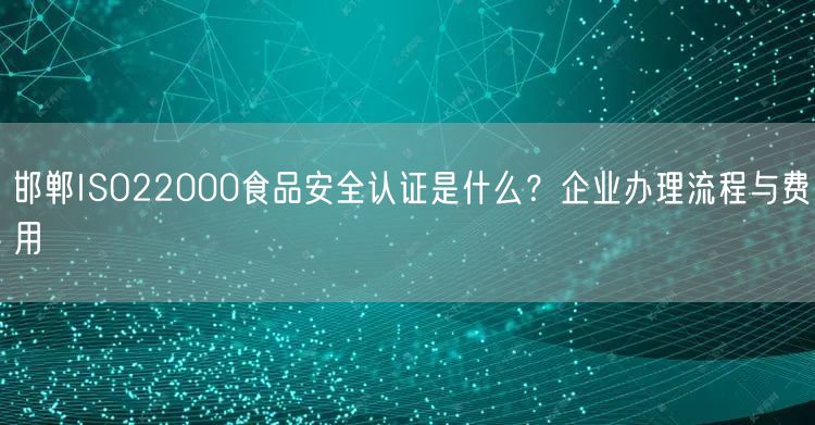 邯郸ISO22000食品安全认证是什么,企业办理流程与费用