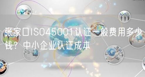 张家口ISO45001认证一般费用多少钱,中小企业认证成本
