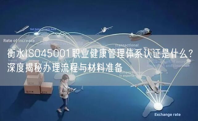 衡水ISO45001职业健康管理体系认证是什么,深度办理流程与材料准备
