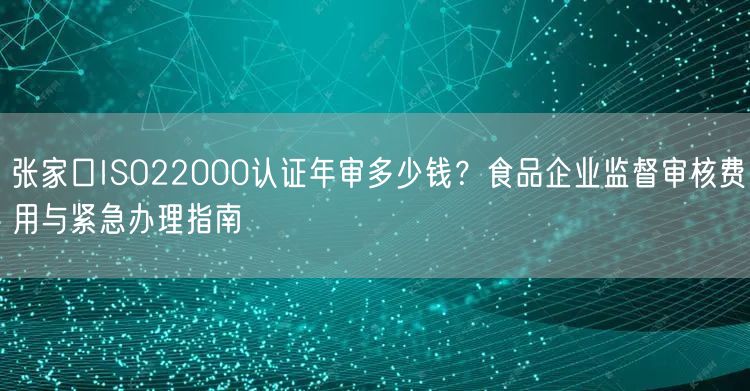 张家口ISO22000认证年审多少钱,食品企业监督审核费用与紧急办理指南