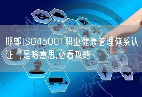 邯郸ISO45001职业健康管理体系认证（是啥意思,必看攻略
