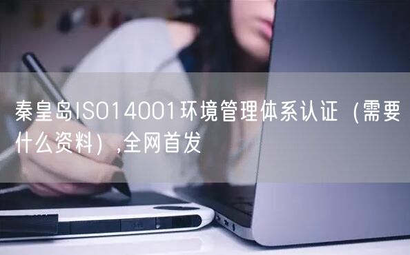秦皇岛ISO14001环境管理体系认证（需要什么资料）,全网首发