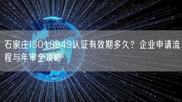 石家庄ISO16949认证有效期多久,企业申请流程与年审全攻略