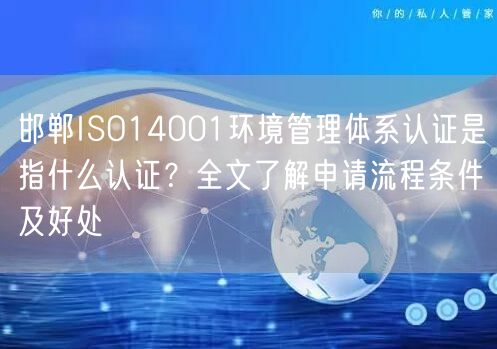 邯郸ISO14001环境管理体系认证是指什么认证,全文了解申请流程条件及好处