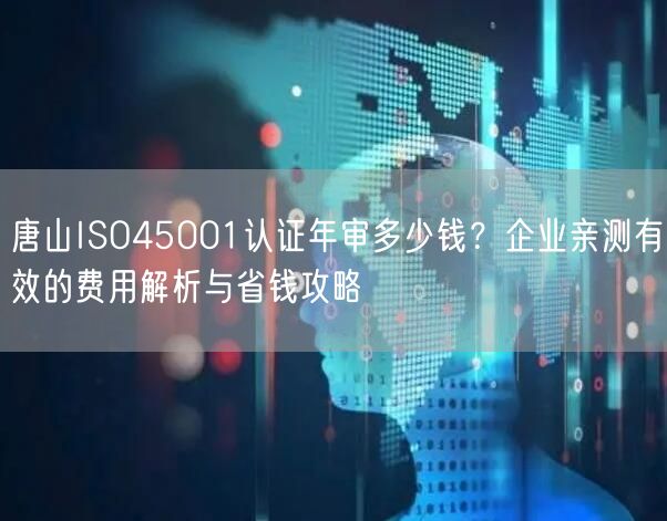 唐山ISO45001认证年审多少钱,企业亲测有效的费用与省钱攻略