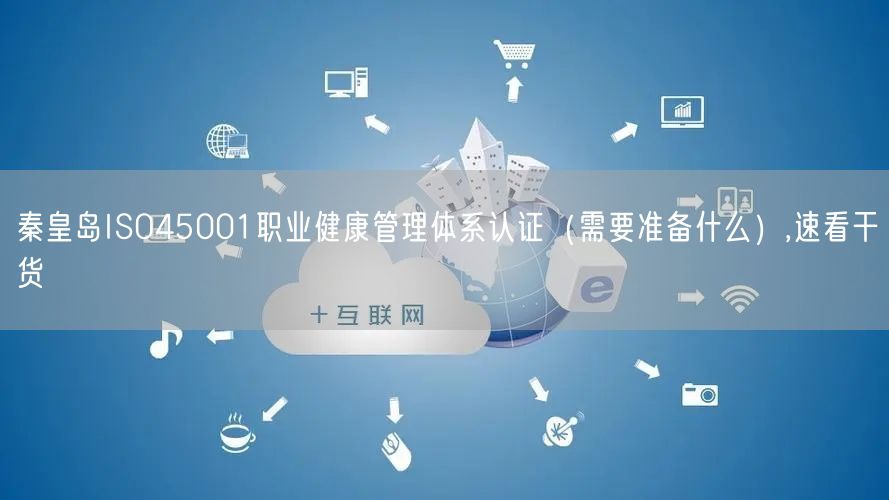 秦皇岛ISO45001职业健康管理体系认证（需要准备什么）,速看干货
