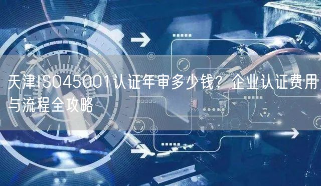 天津ISO45001认证年审多少钱,企业认证费用与流程全攻略