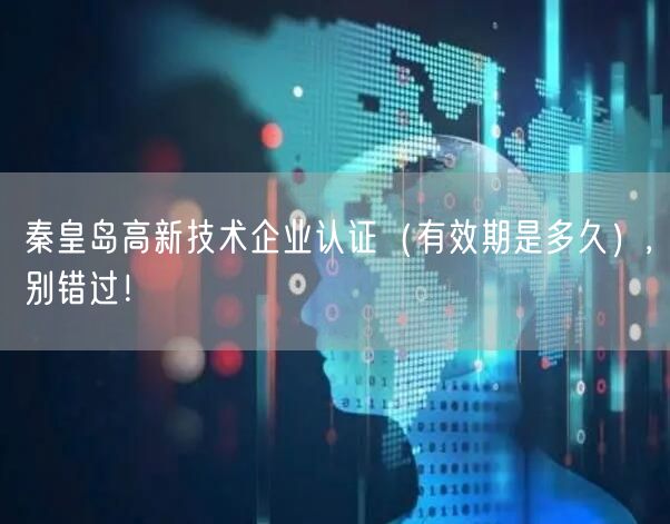 秦皇岛高新技术企业认证（有效期是多久）,别错过！