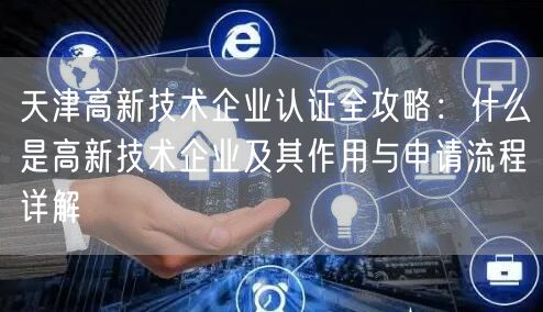 天津高新技术企业认证全攻略,什么是高新技术企业及其作用与申请流程