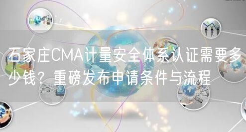 石家庄CMA计量安全体系认证需要多少钱,重磅发布申请条件与流程