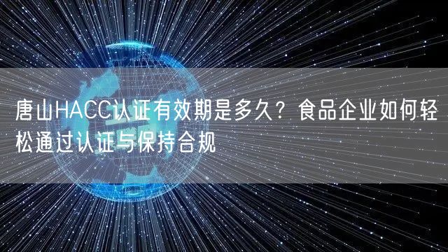 唐山HACC认证有效期是多久,食品企业如何轻松通过认证与保持合规