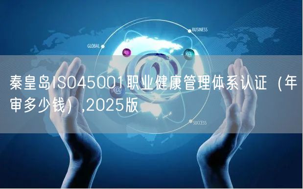 秦皇岛ISO45001职业健康管理体系认证（年审多少钱）,2026版
