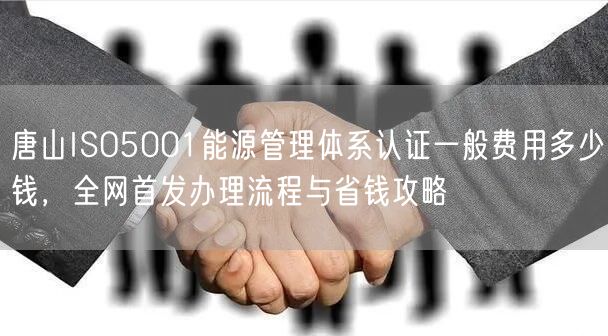 唐山ISO5001能源管理体系认证一般费用多少钱，全网首发办理流程与省钱攻略