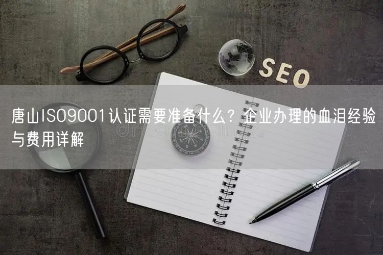 唐山ISO9001认证需要准备什么,企业办理的血泪经验与费用