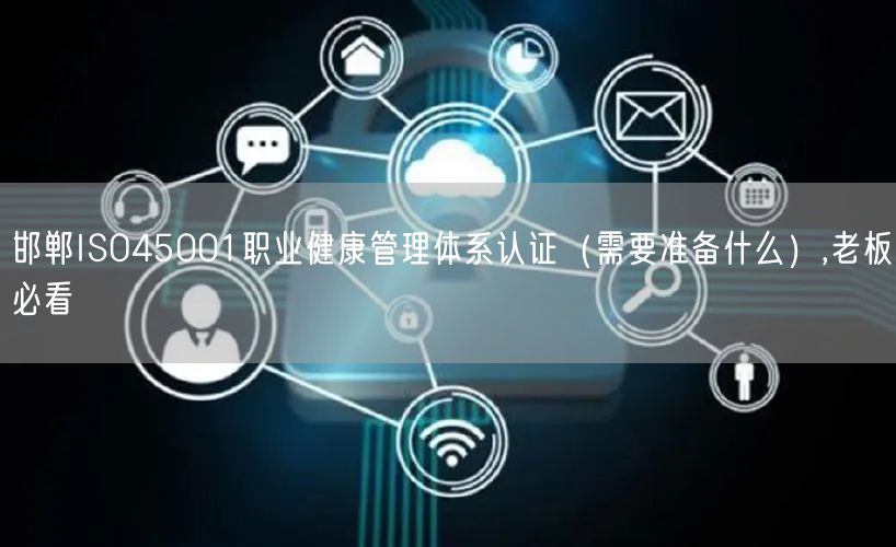 邯郸ISO45001职业健康管理体系认证（需要准备什么）,老板必看