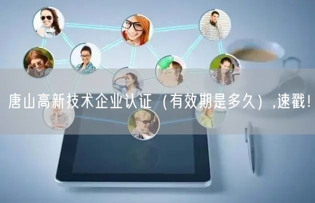 唐山高新技术企业认证（有效期是多久）,速戳！