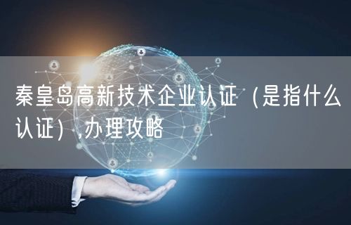 秦皇岛高新技术企业认证（是指什么认证）,办理攻略